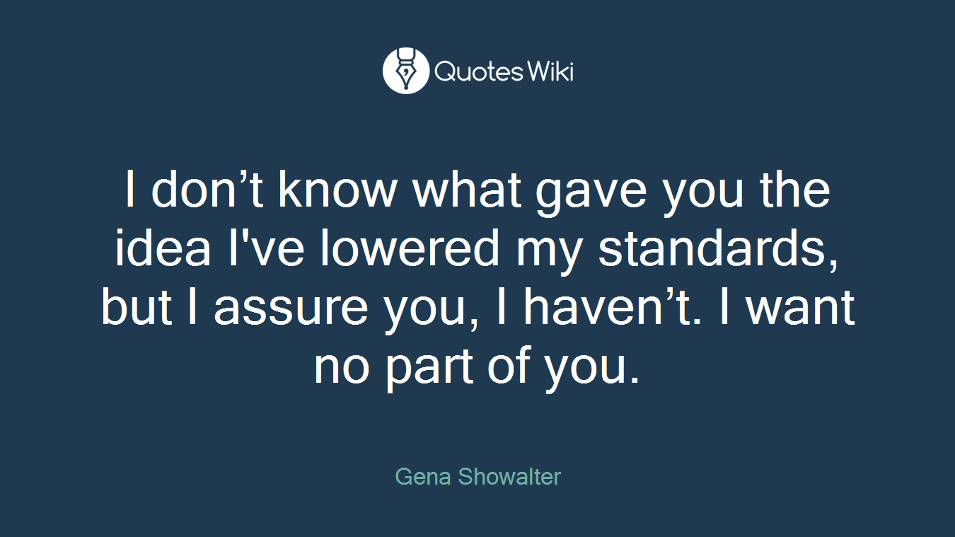 I don’t know what gave you the idea I've lowered my standards, but I assure you, I haven’t. I want no part of you.