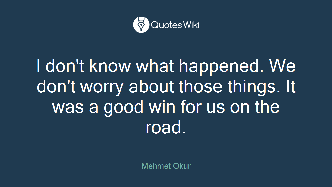 I don't know what happened. We don't worry about those things. It was a good win for us on the road.
