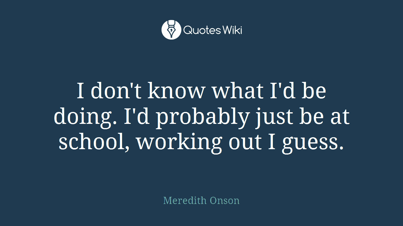I don't know what I'd be doing. I'd probably just be at school, working out I guess.