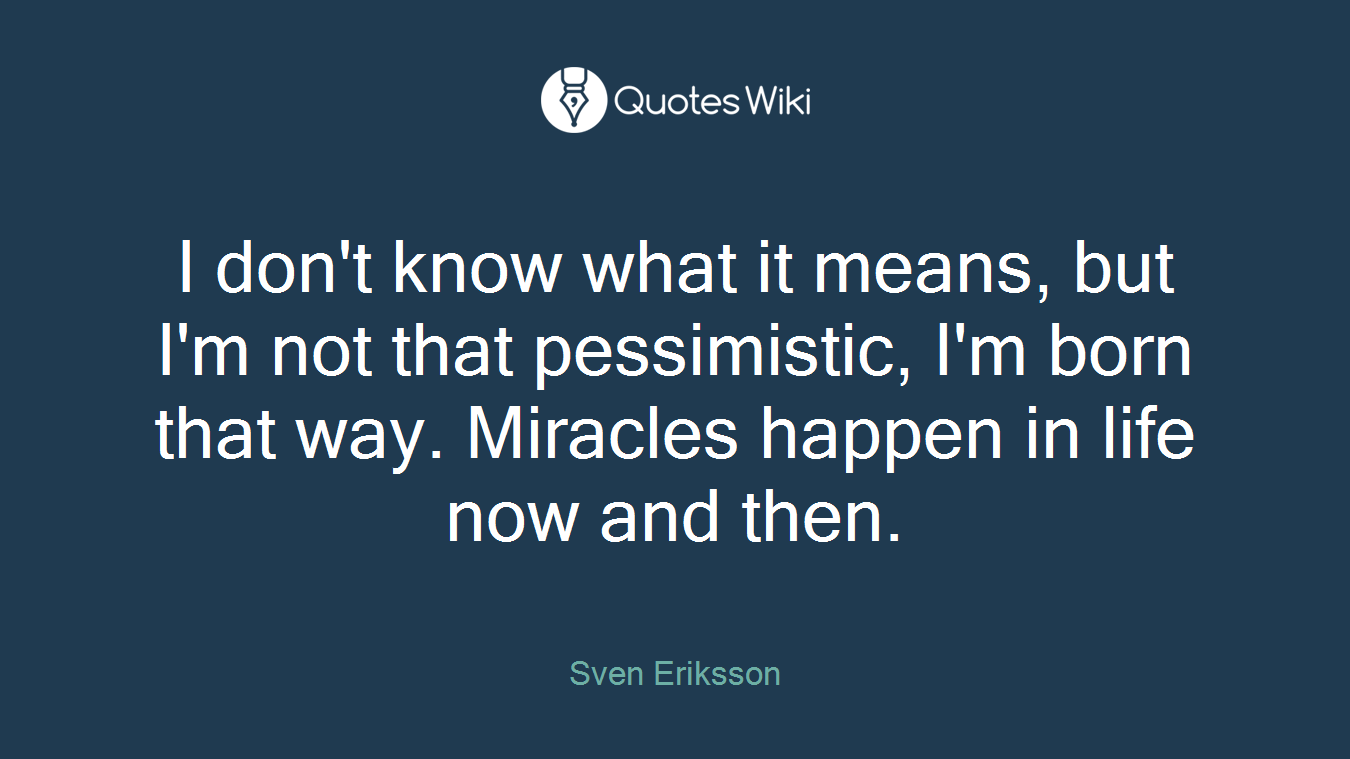 I don't know what it means, but I'm not that pessimistic, I'm born that way. Miracles happen in life now and then.