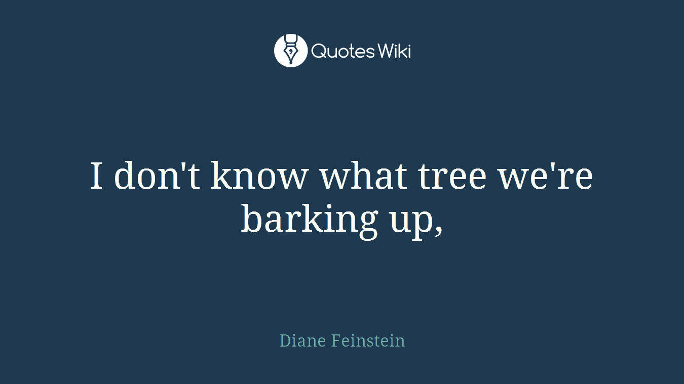 I don't know what tree we're barking up,