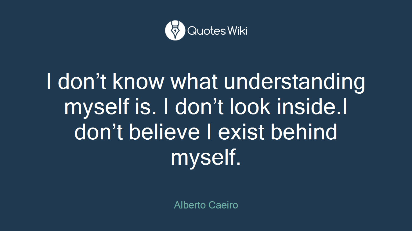 I don’t know what understanding myself is. I don’t look inside.I don’t believe I exist behind myself.
