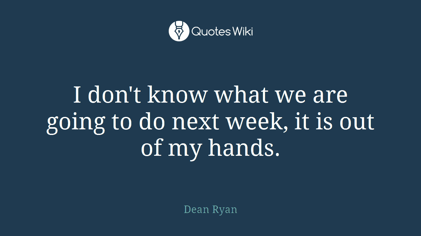 I don't know what we are going to do next week, it is out of my hands.