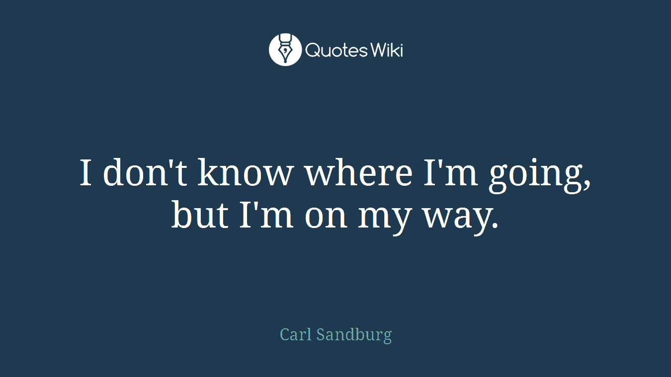 I don't know where I'm going, but I'm on my way.