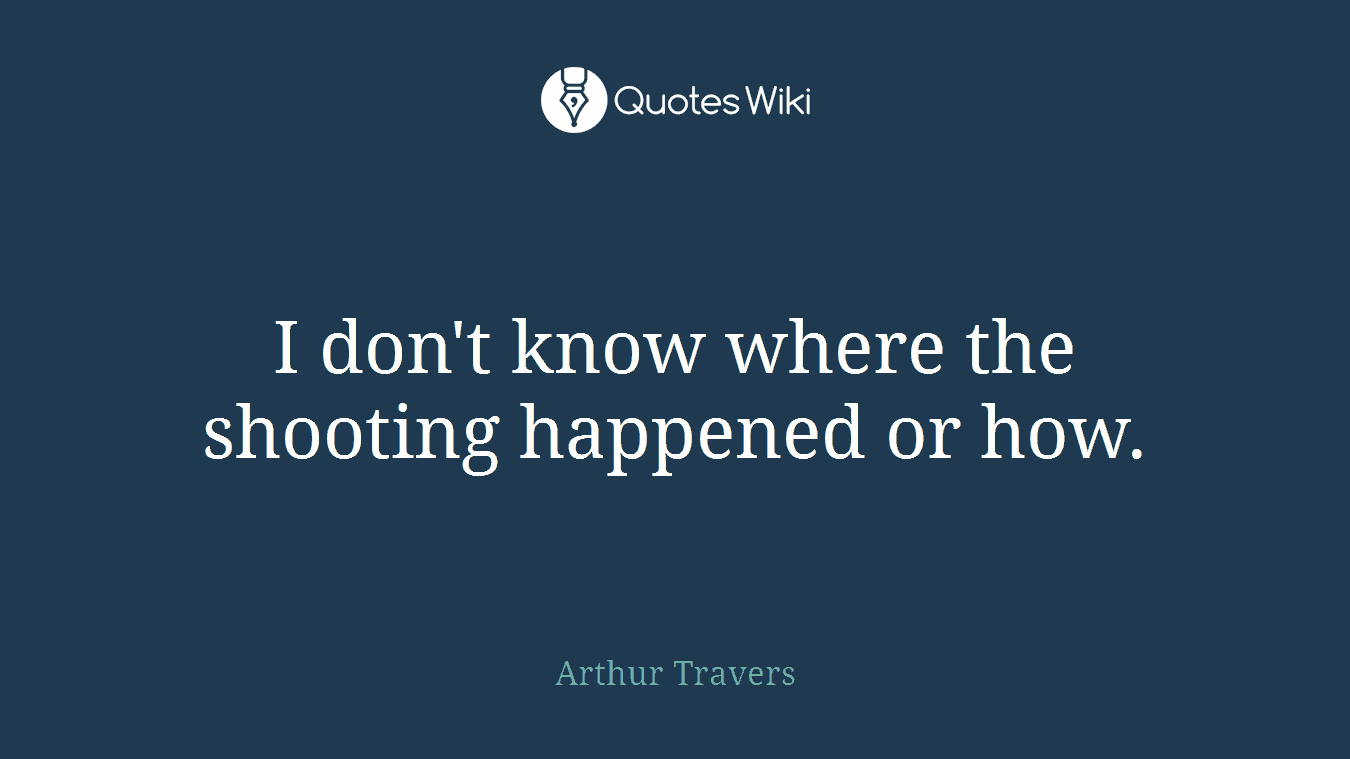 I don't know where the shooting happened or how.