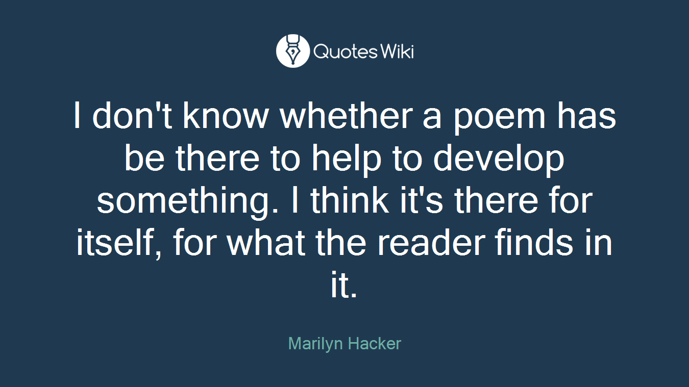 I don't know whether a poem has be there to help to develop something. I think it's there for itself, for what the reader finds in it.