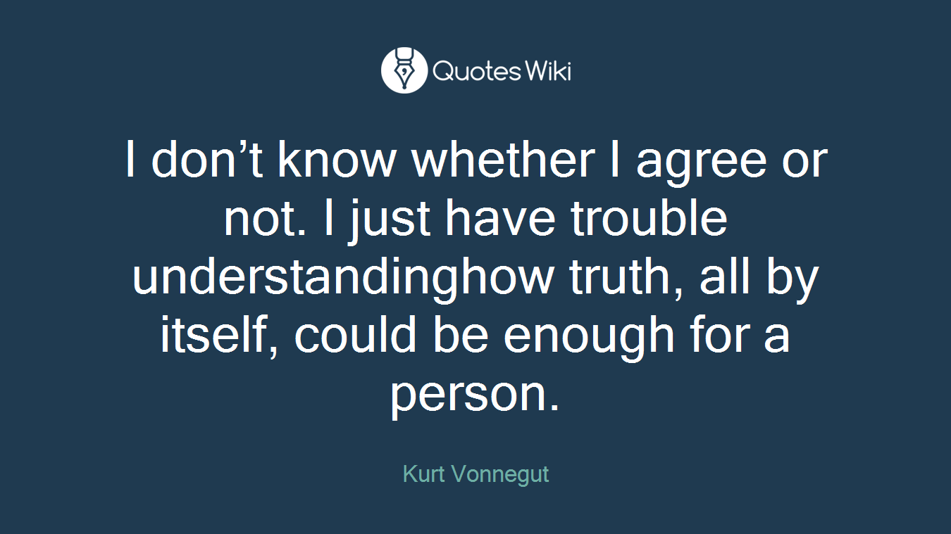 I don’t know whether I agree or not. I just have trouble understandinghow truth, all by itself, could be enough for a person.