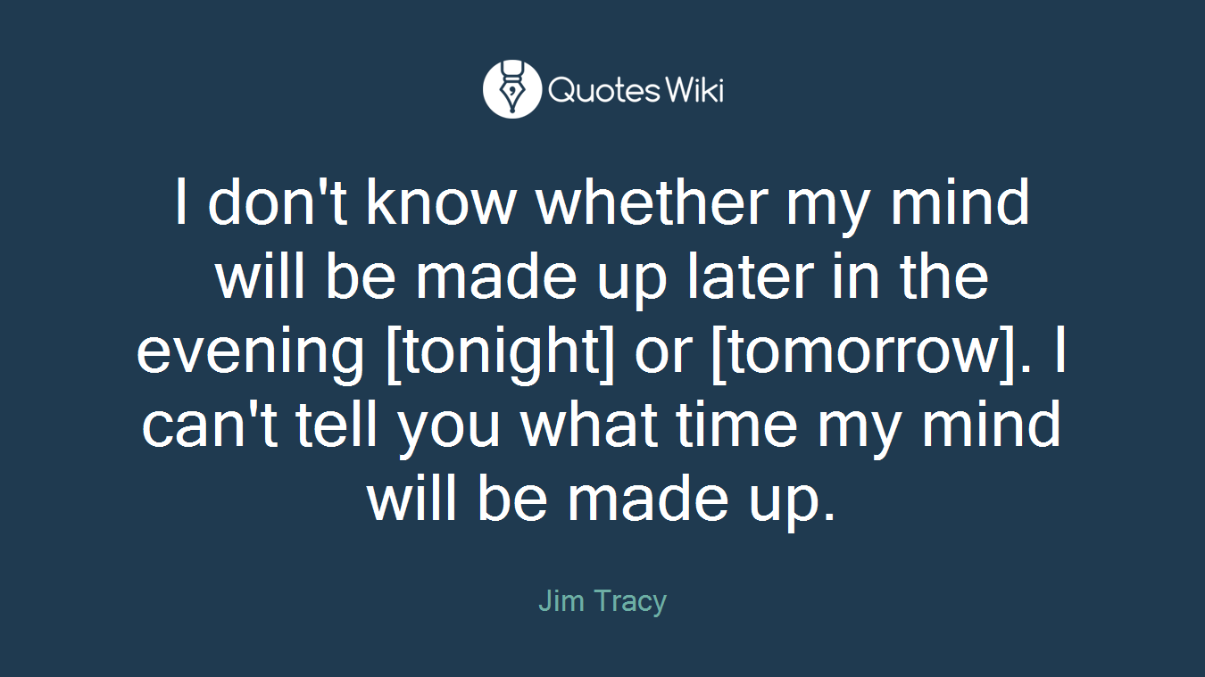 I don't know whether my mind will be made up later in the evening [tonight] or [tomorrow]. I can't tell you what time my mind will be made up.