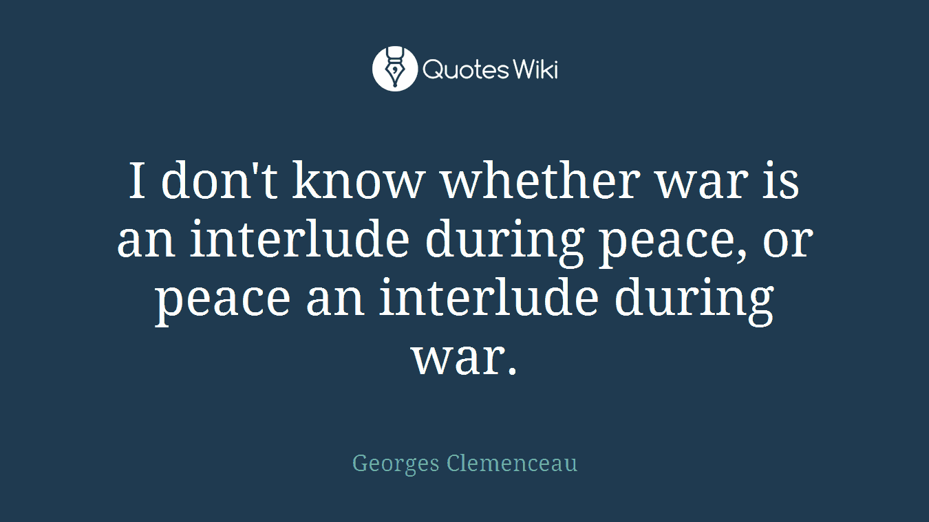 I don't know whether war is an interlude during peace, or peace an interlude during war.