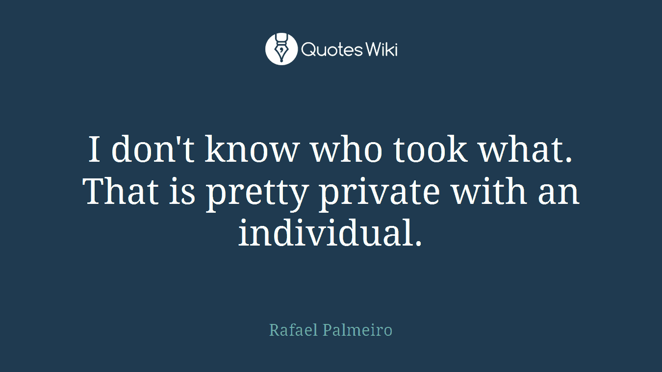 I don't know who took what. That is pretty private with an individual.