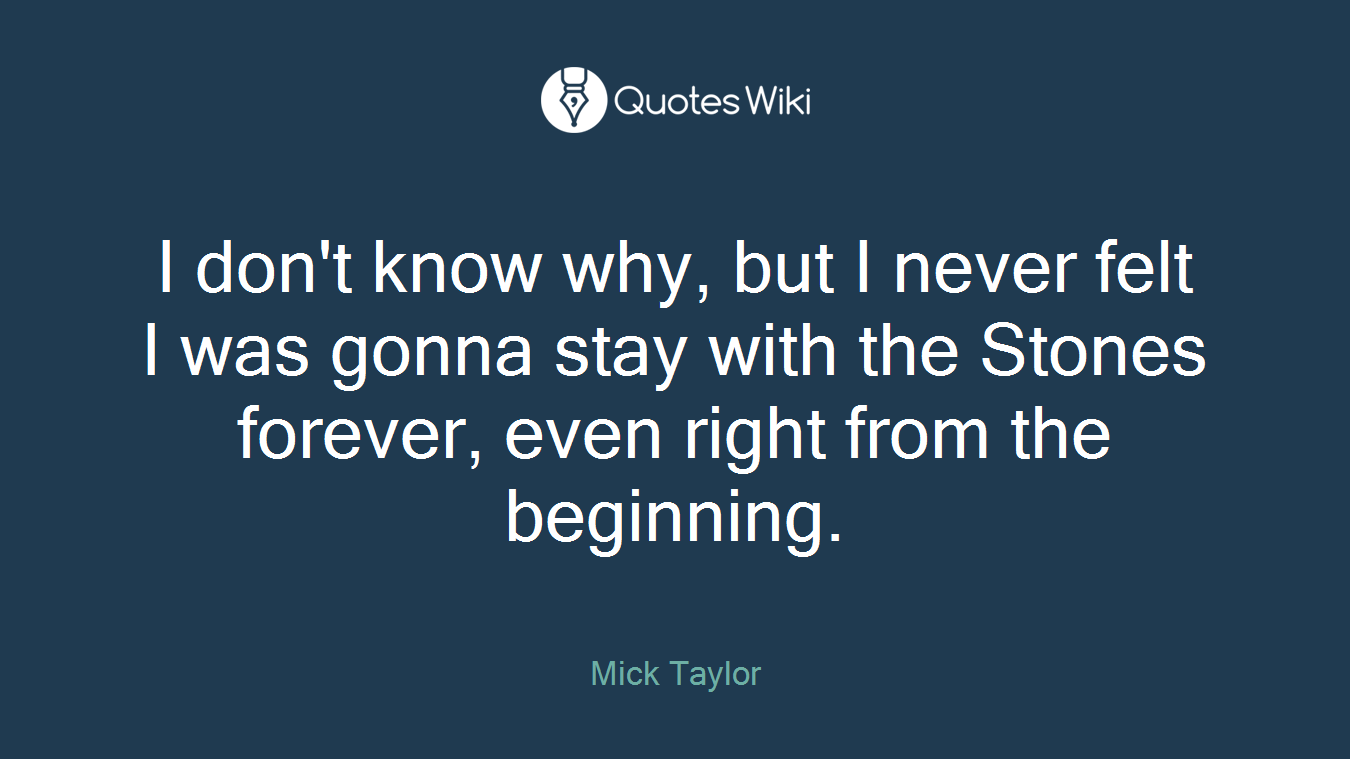 I don't know why, but I never felt I was gonna stay with the Stones forever, even right from the beginning.