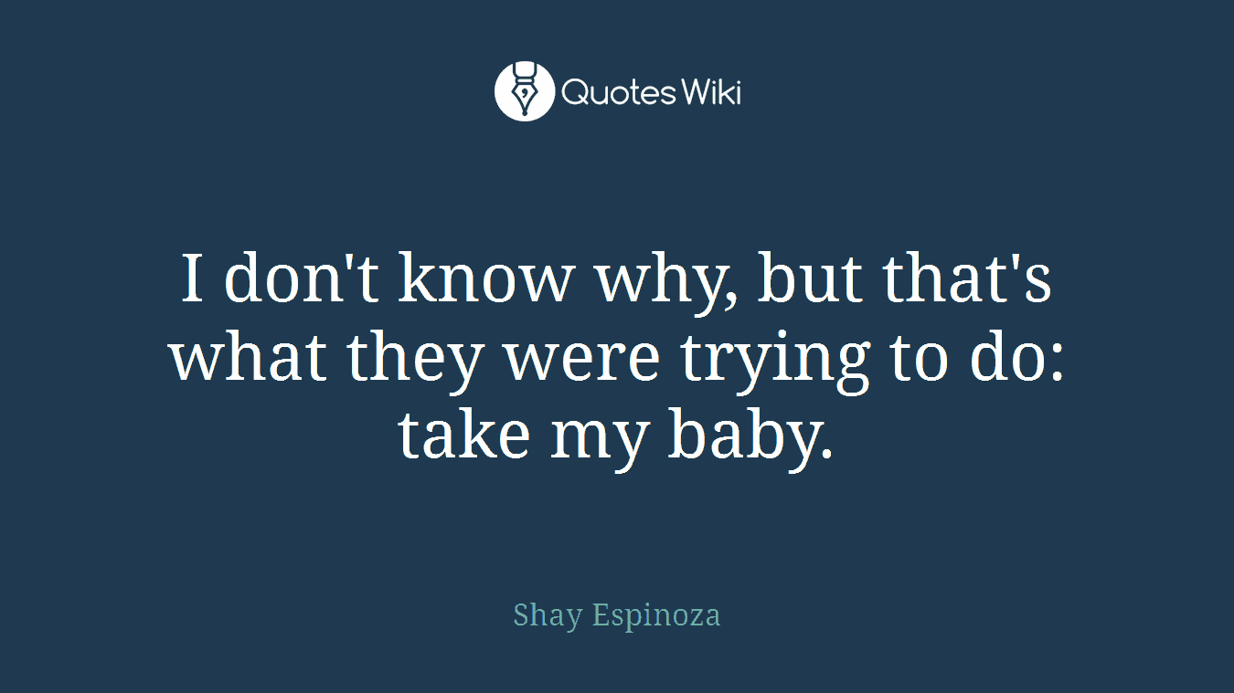 I don't know why, but that's what they were trying to do: take my baby.