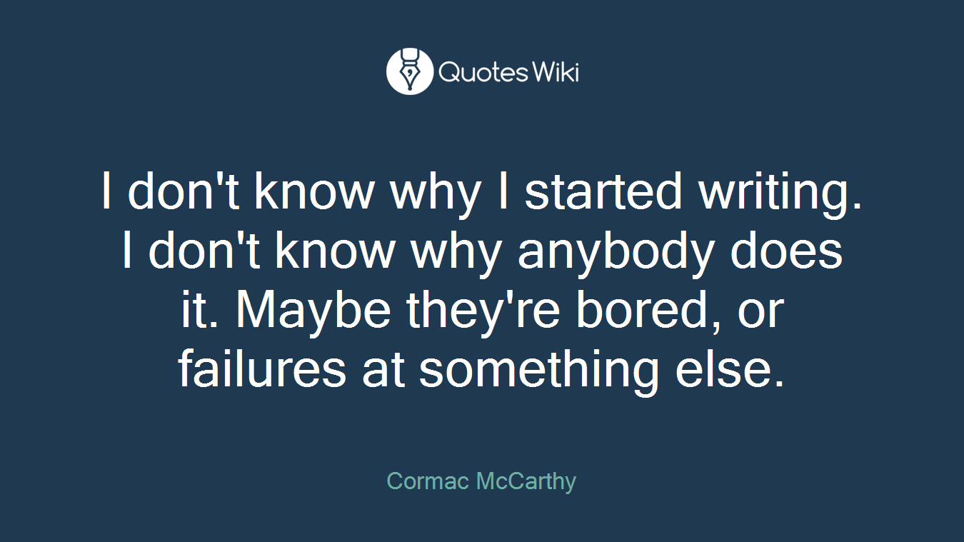 I don't know why I started writing. I don't know why anybody does it. Maybe they're bored, or failures at something else.