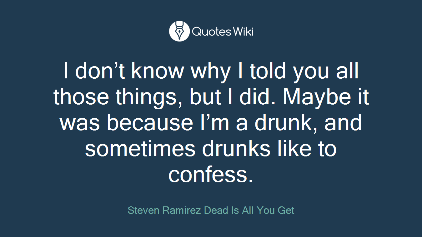 I don’t know why I told you all those things, but I did. Maybe it was because I’m a drunk, and sometimes drunks like to confess.