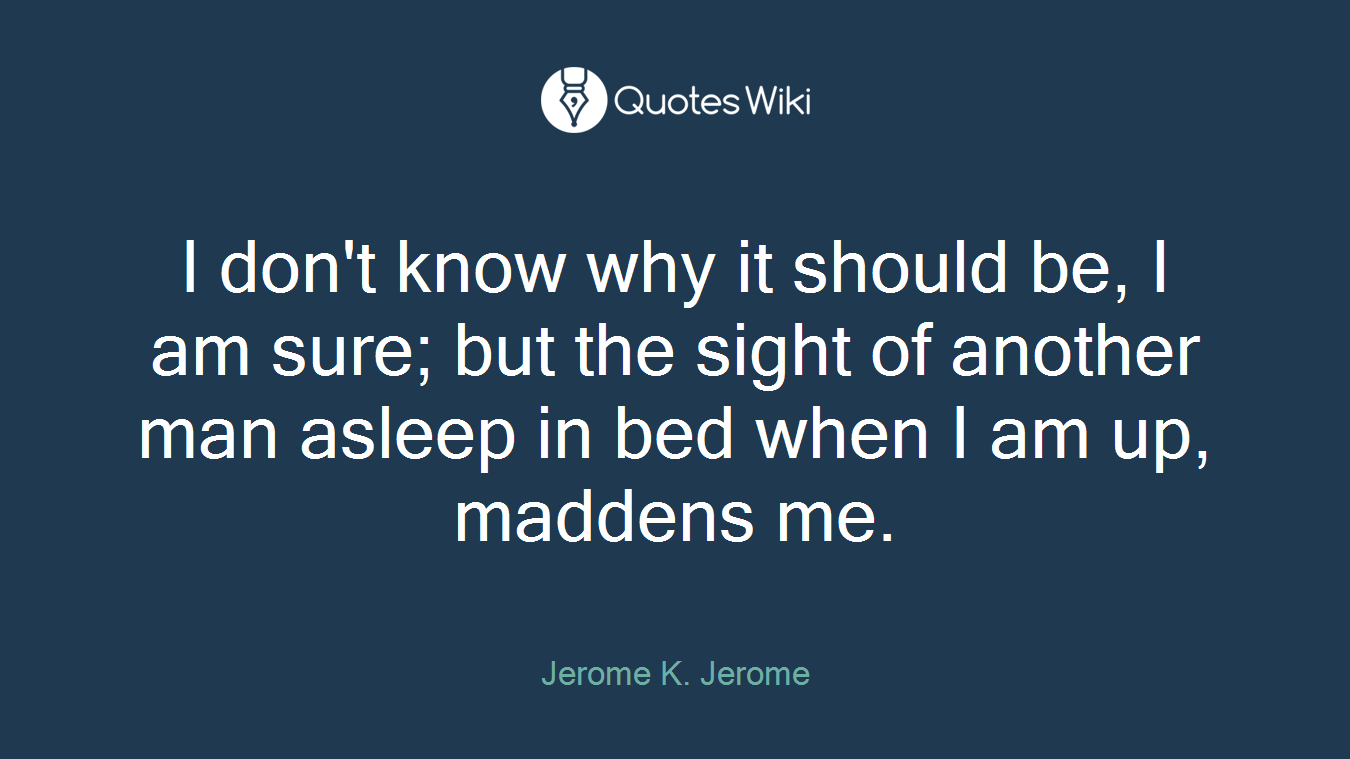 I don't know why it should be, I am sure; but the sight of another man asleep in bed when I am up, maddens me.