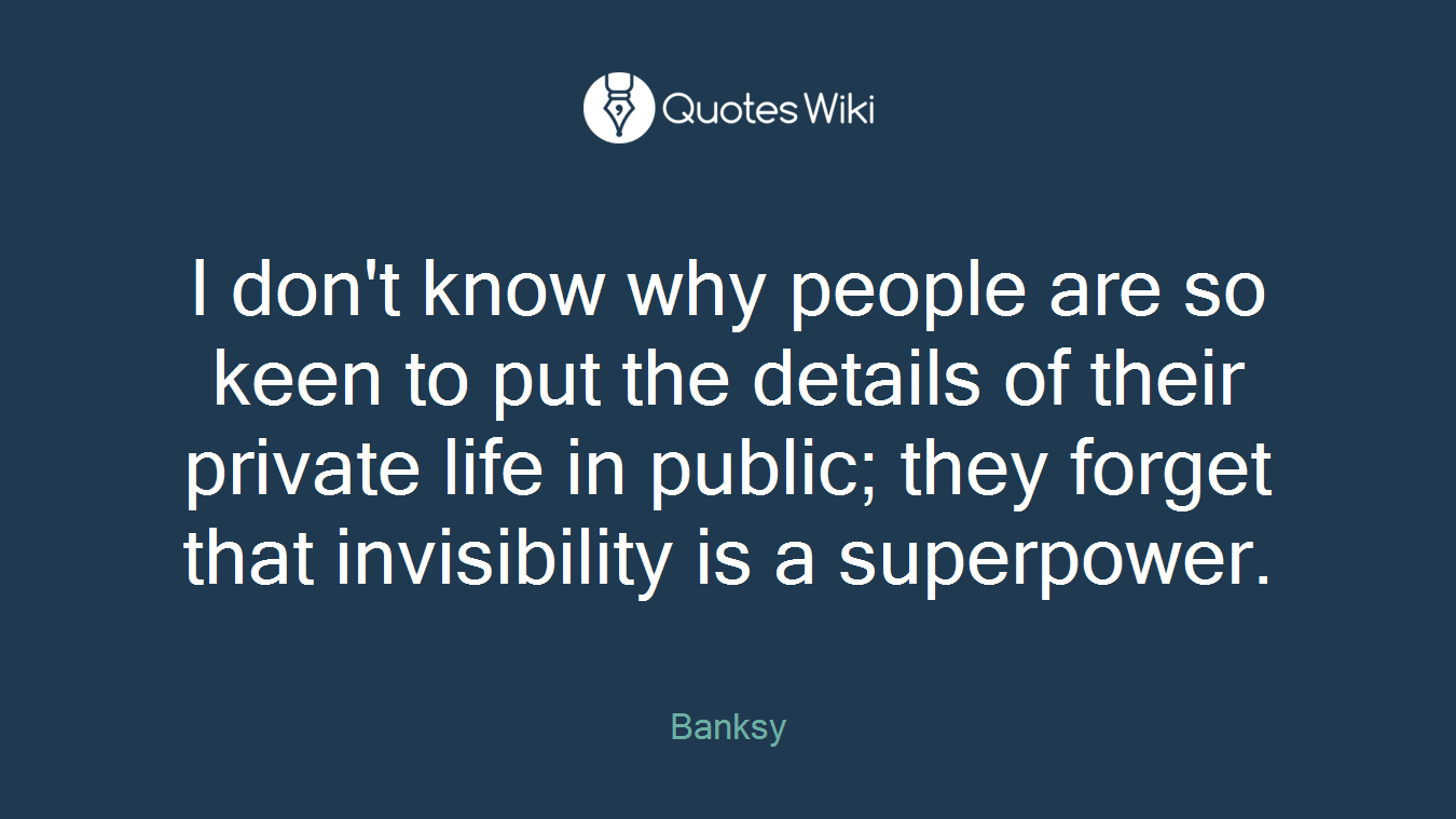 I don't know why people are so keen to put the details of their private life in public; they forget that invisibility is a superpower.