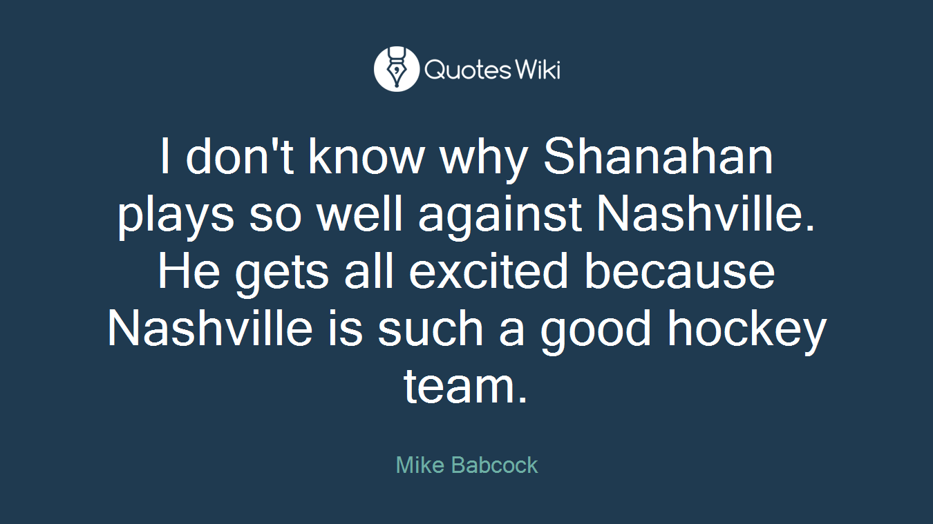 I don't know why Shanahan plays so well against Nashville. He gets all excited because Nashville is such a good hockey team.