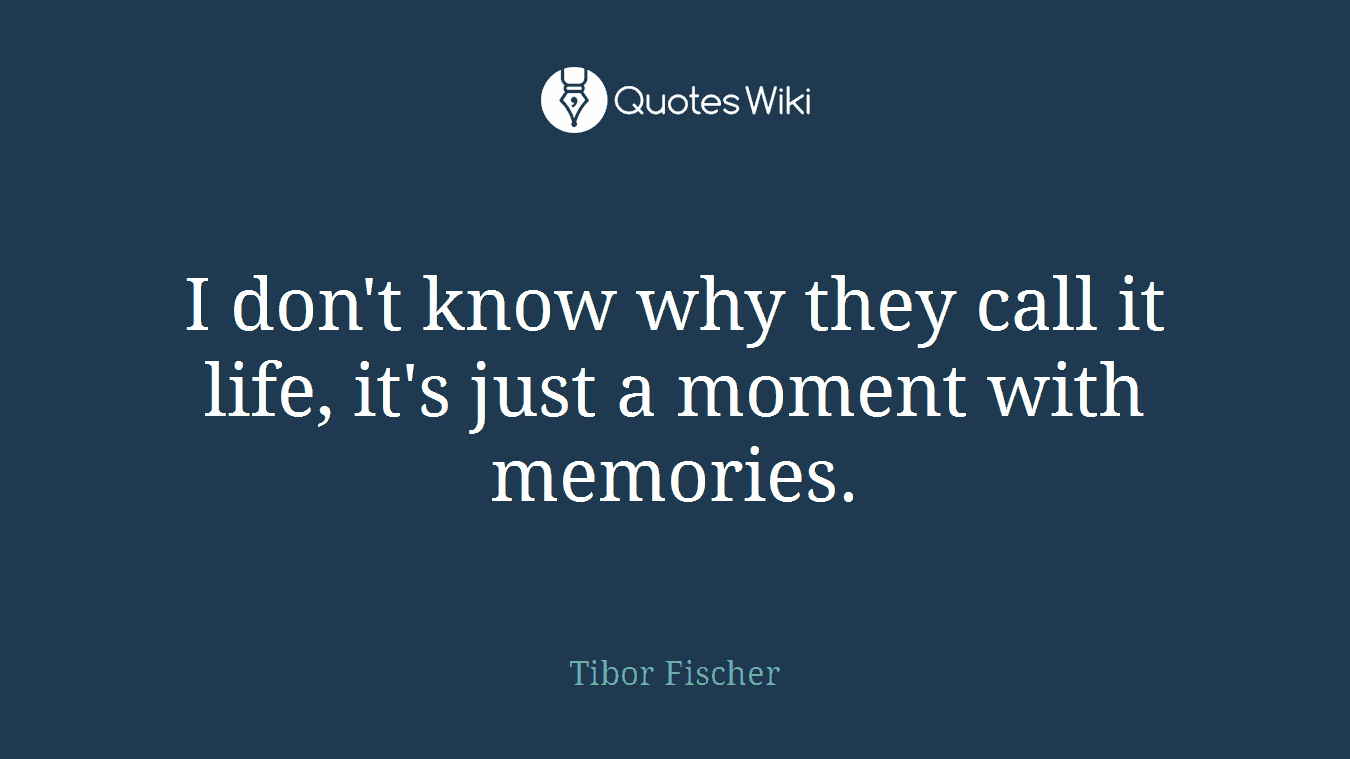 I don't know why they call it life, it's just a moment with memories.