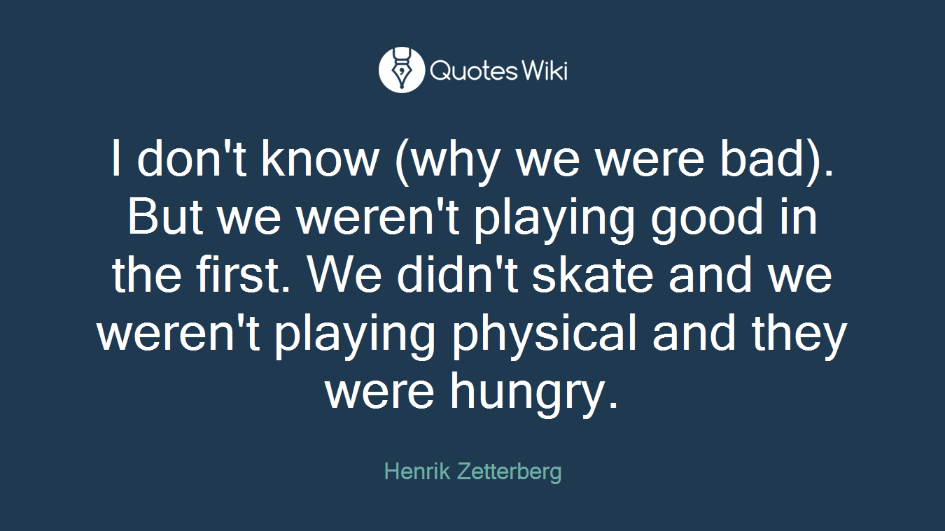 I don't know (why we were bad). But we weren't playing good in the first. We didn't skate and we weren't playing physical and they were hungry.