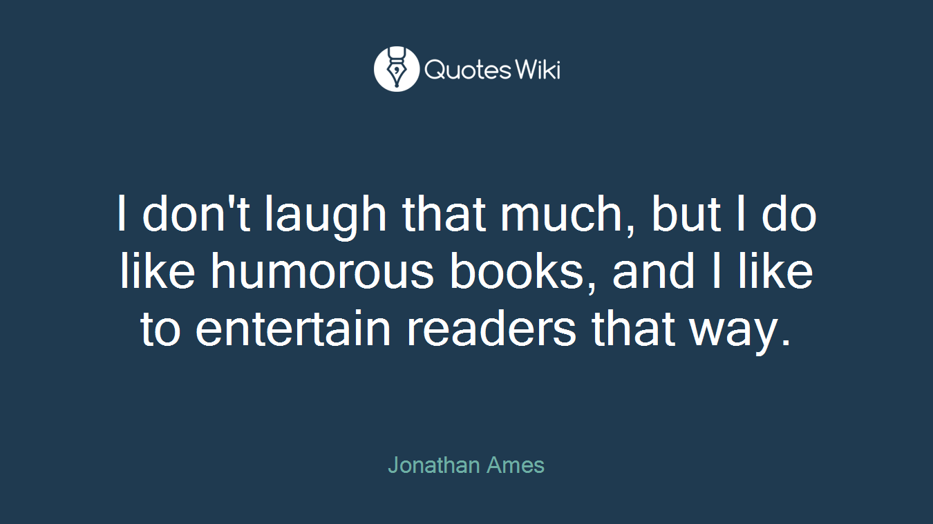 I don't laugh that much, but I do like humorous books, and I like to entertain readers that way.
