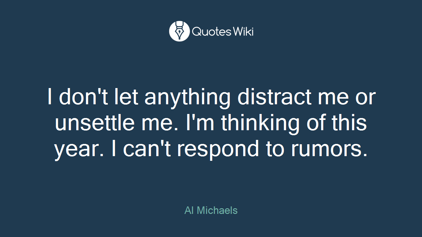 I don't let anything distract me or unsettle me. I'm thinking of this year. I can't respond to rumors.