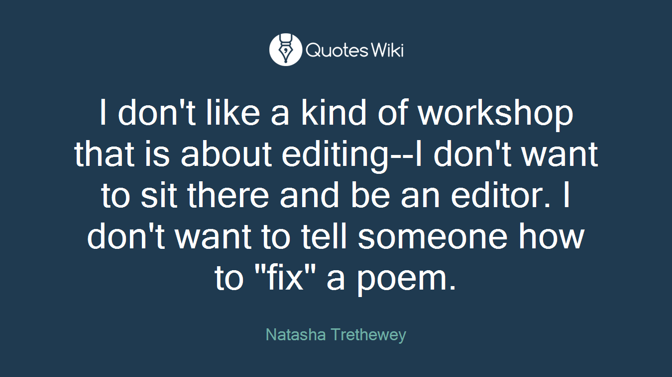 I don't like a kind of workshop that is about editing--I don't want to sit there and be an editor. I don't want to tell someone how to "fix" a poem.