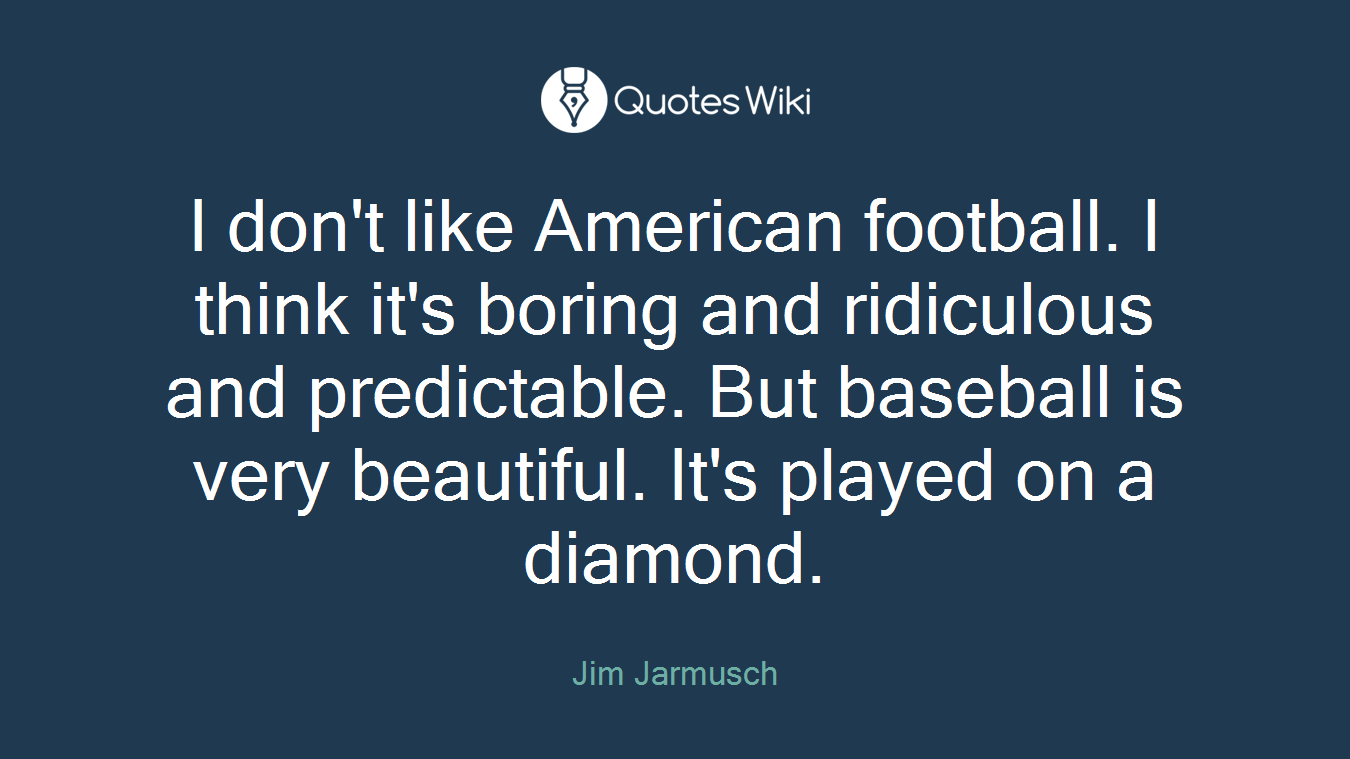 I don't like American football. I think it's boring and ridiculous and predictable. But baseball is very beautiful. It's played on a diamond.