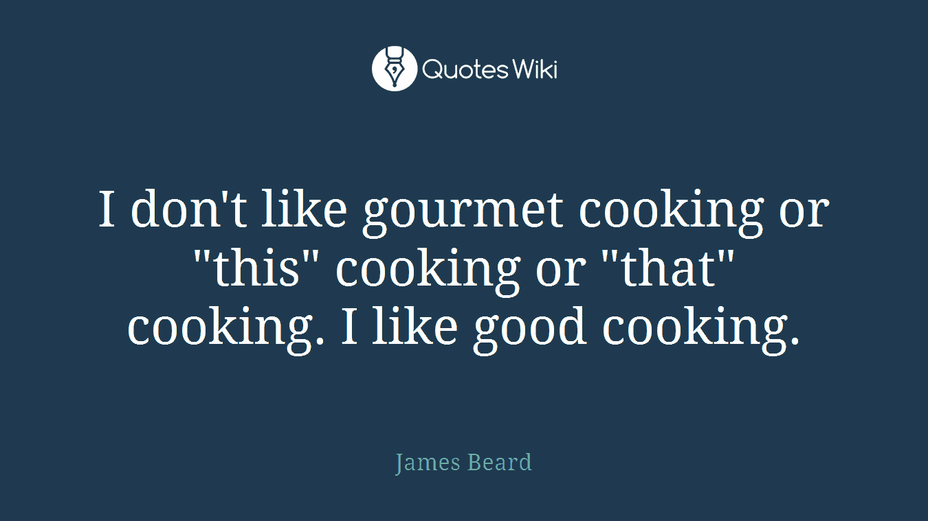 I don't like gourmet cooking or "this" cooking or "that" cooking. I like good cooking.