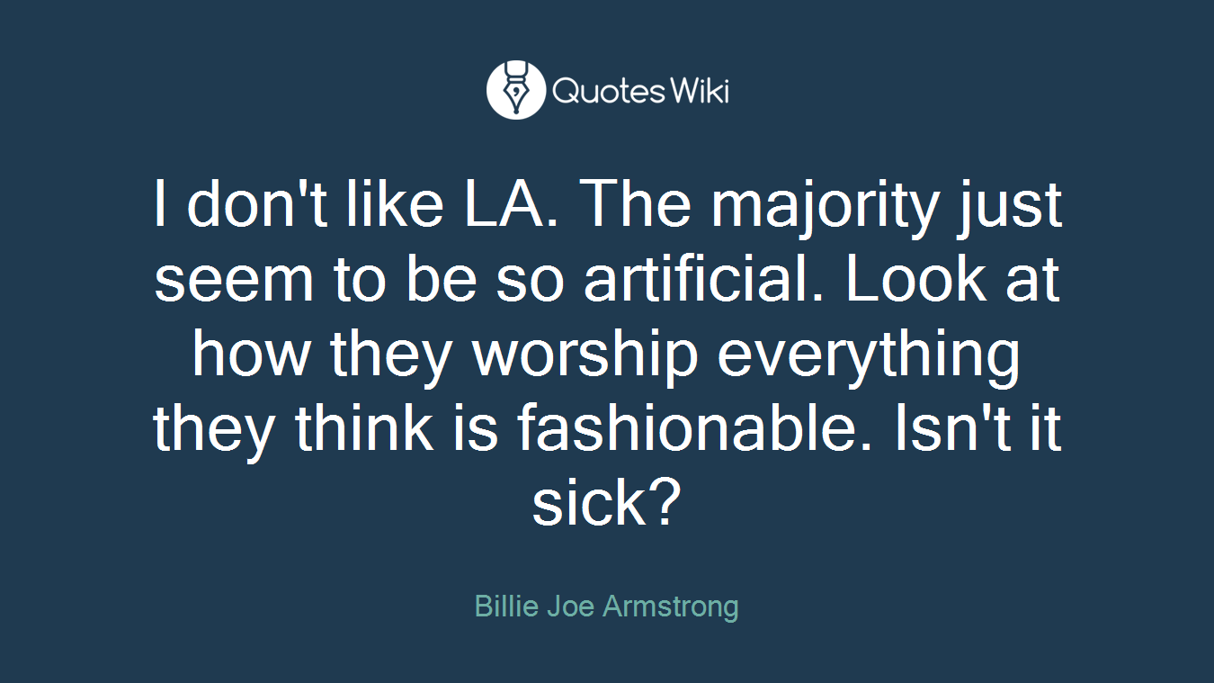 I don't like LA. The majority just seem to be so artificial. Look at how they worship everything they think is fashionable. Isn't it sick?