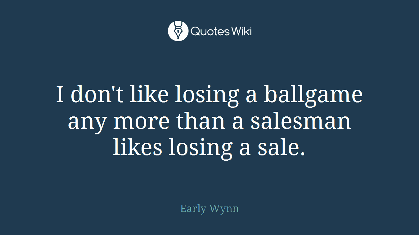 I don't like losing a ballgame any more than a salesman likes losing a sale.