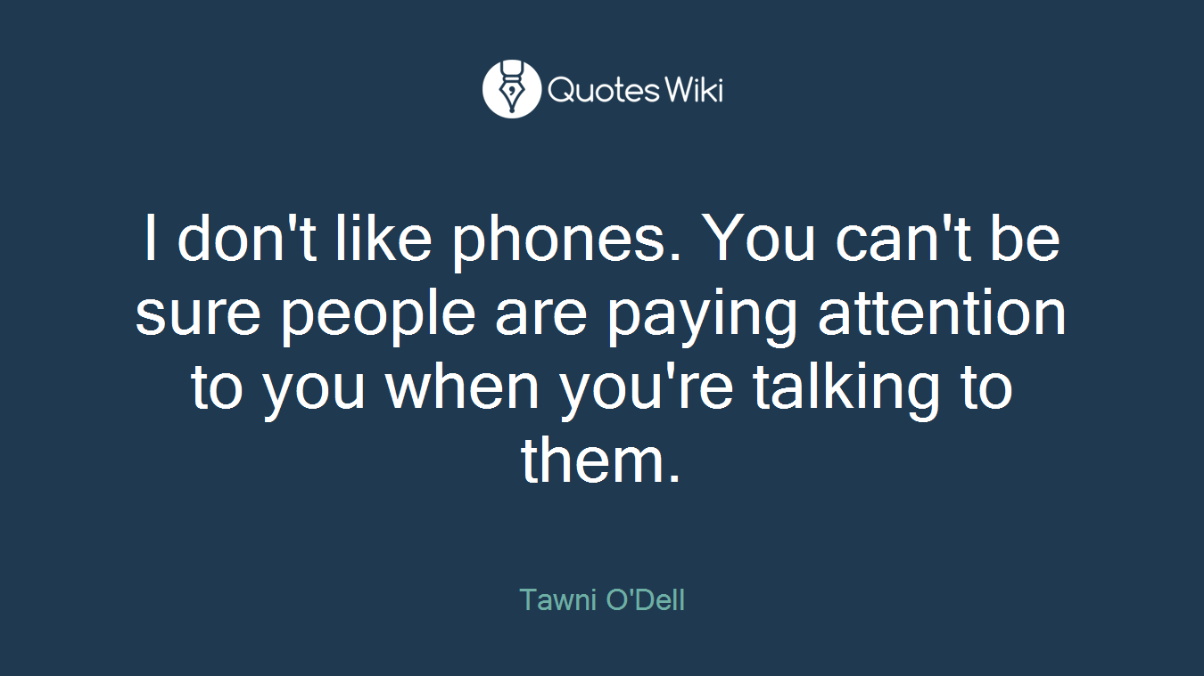 I don't like phones. You can't be sure people are paying attention to you when you're talking to them.