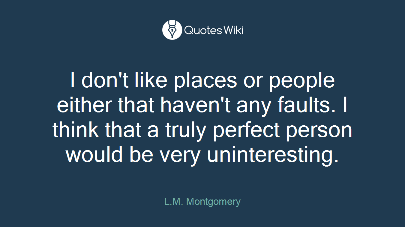 I don't like places or people either that haven't any faults. I think that a truly perfect person would be very uninteresting.