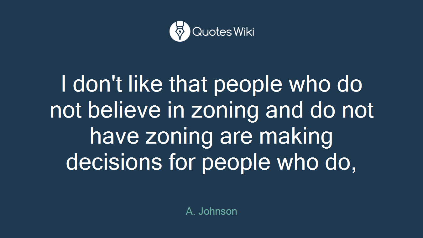 I don't like that people who do not believe in zoning and do not have zoning are making decisions for people who do,