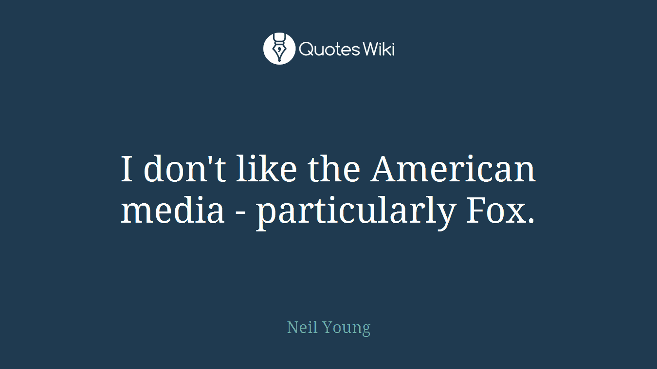 I don't like the American media - particularly Fox.