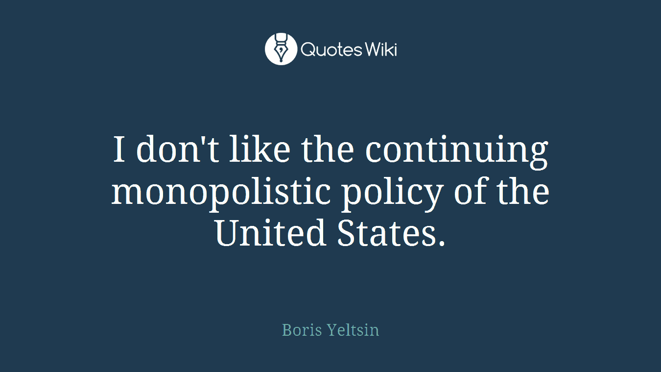 I don't like the continuing monopolistic policy of the United States.
