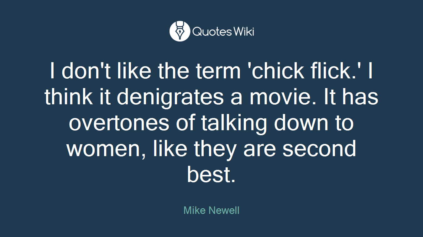 I don't like the term 'chick flick.' I think it denigrates a movie. It has overtones of talking down to women, like they are second best.