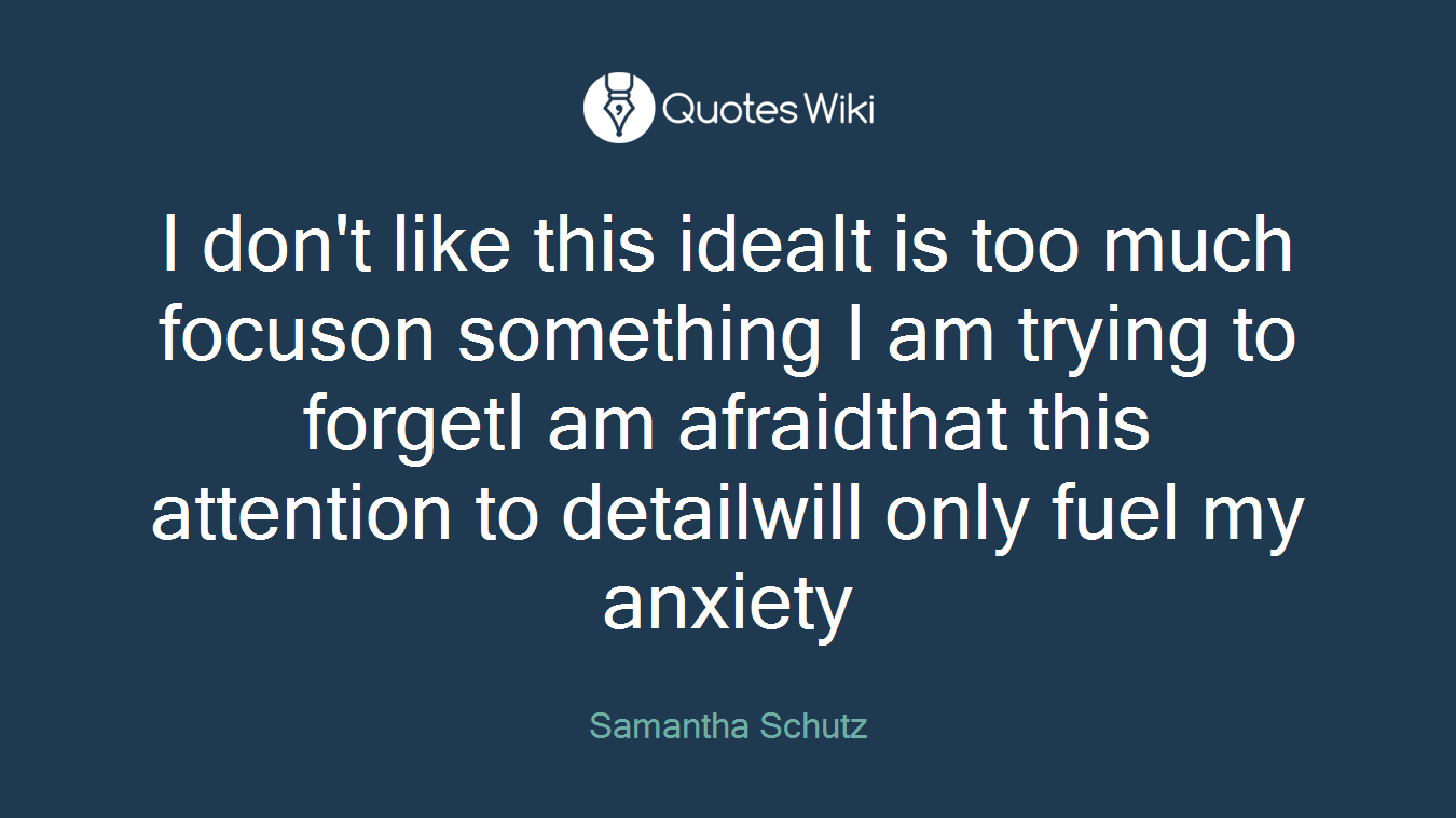 I don't like this ideaIt is too much focuson something I am trying to forgetI am afraidthat this attention to detailwill only fuel my anxiety