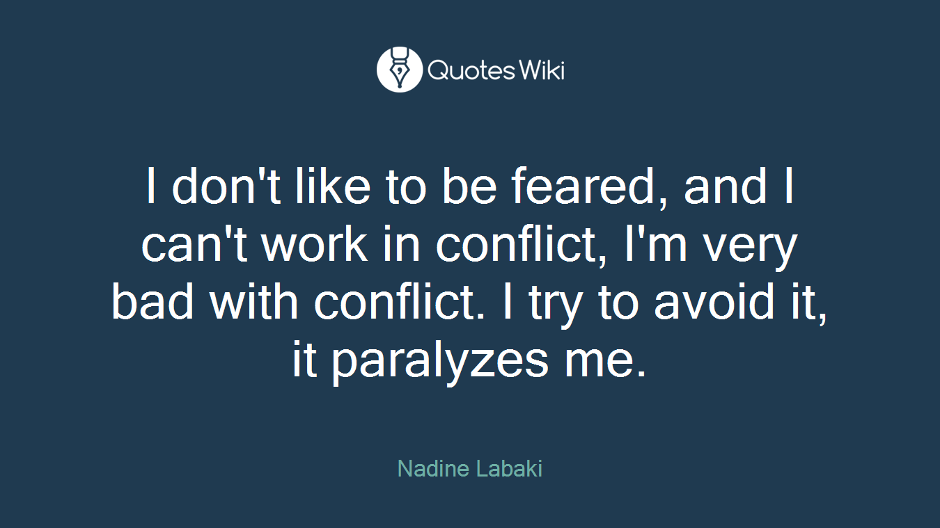 I don't like to be feared, and I can't work in conflict, I'm very bad with conflict. I try to avoid it, it paralyzes me.