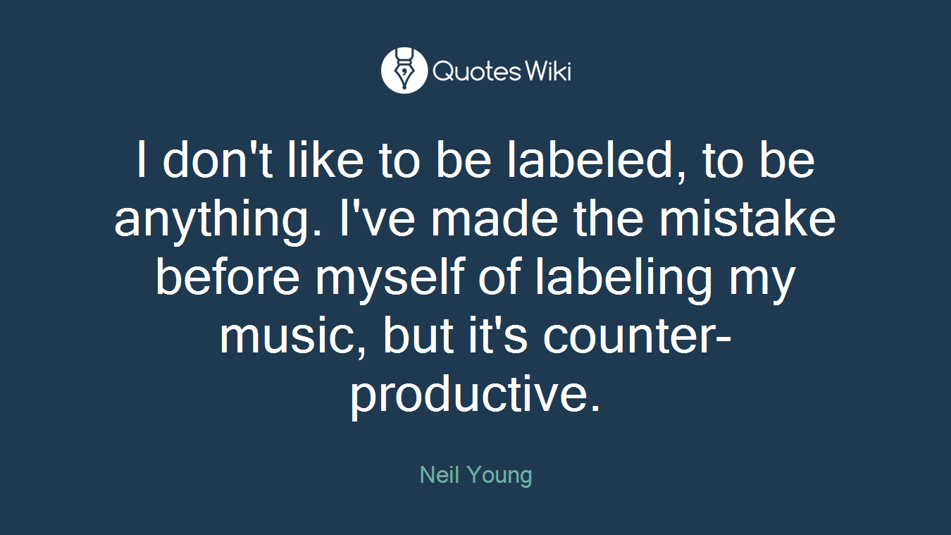 I don't like to be labeled, to be anything. I've made the mistake before myself of labeling my music, but it's counter-productive.