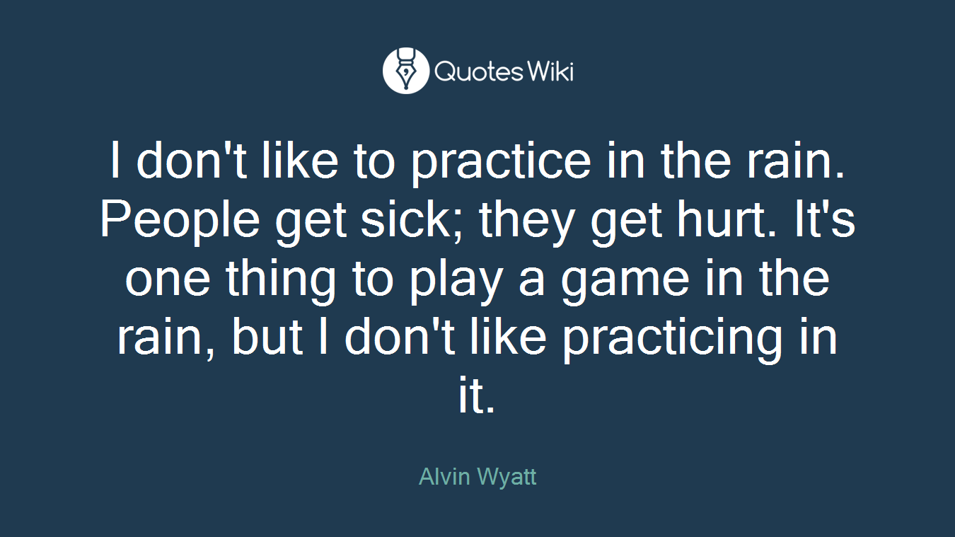 I don't like to practice in the rain. People get sick; they get hurt. It's one thing to play a game in the rain, but I don't like practicing in it.