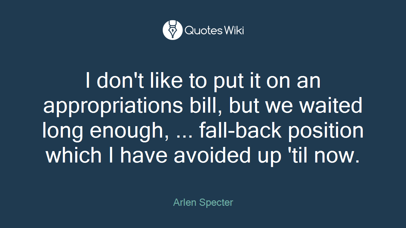 I don't like to put it on an appropriations bill, but we waited long enough, ... fall-back position which I have avoided up 'til now.