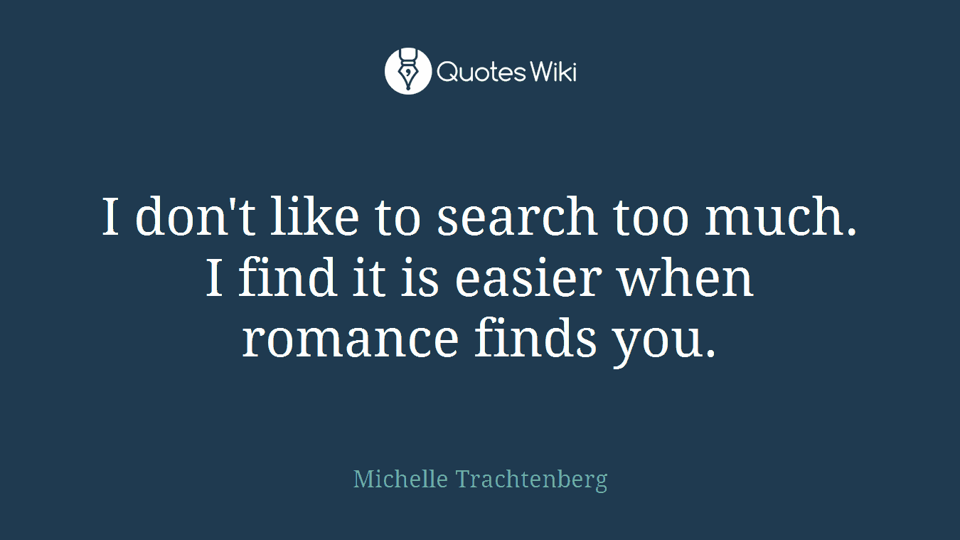 I don't like to search too much. I find it is easier when romance finds you.