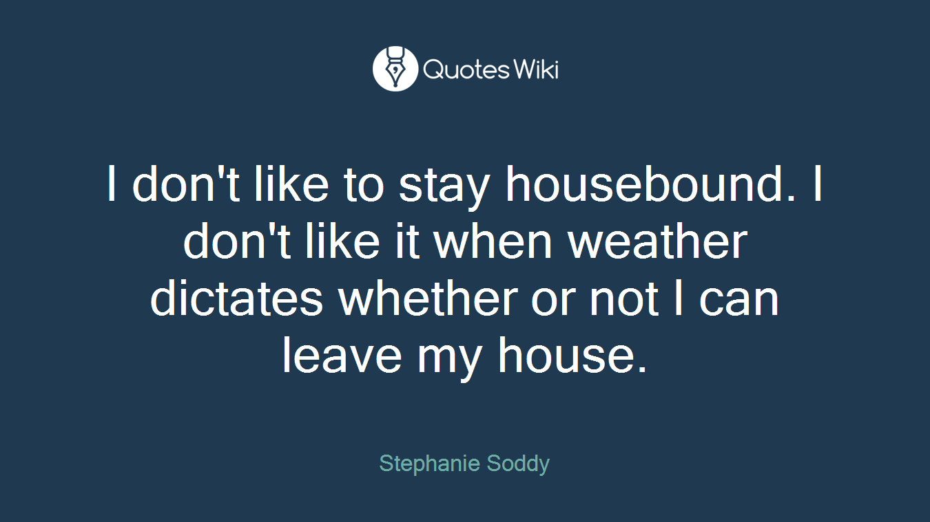 I don't like to stay housebound. I don't like it when weather dictates whether or not I can leave my house.