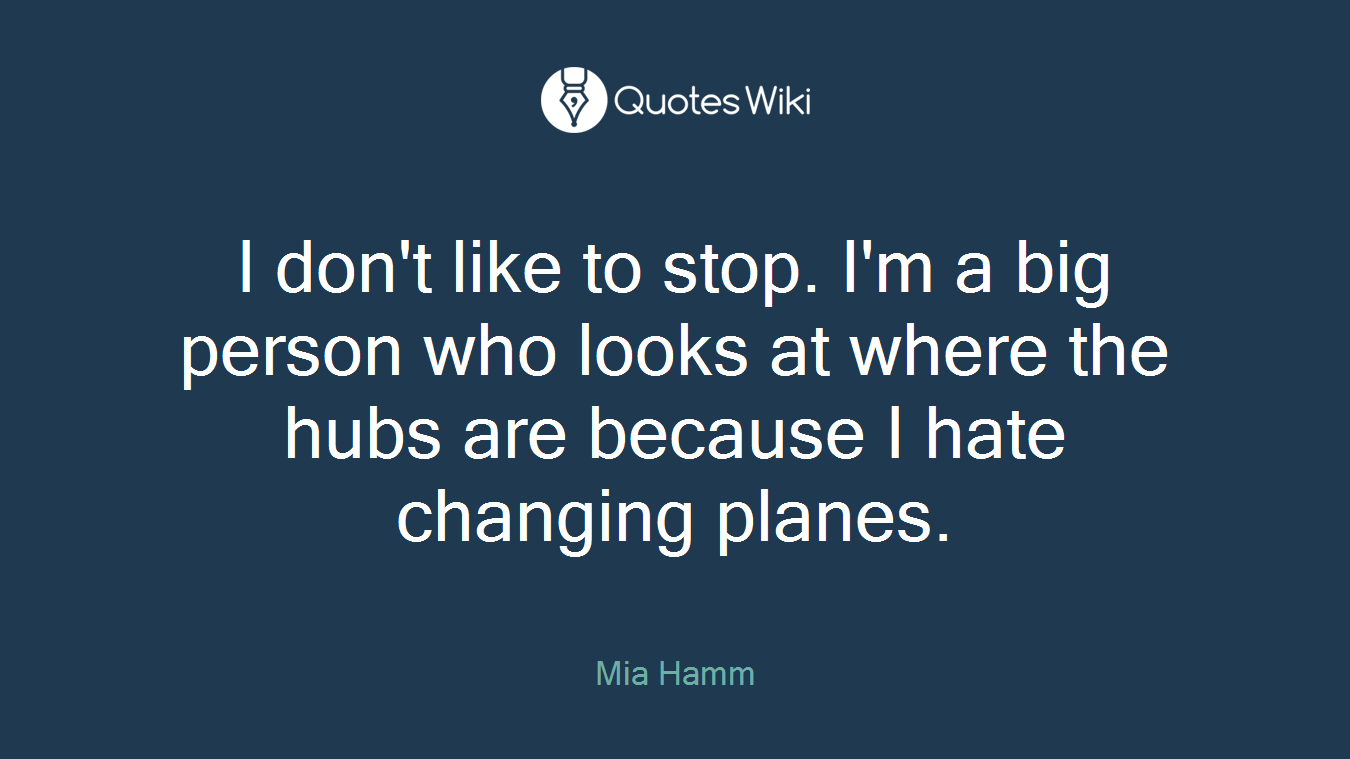 I don't like to stop. I'm a big person who looks at where the hubs are because I hate changing planes.