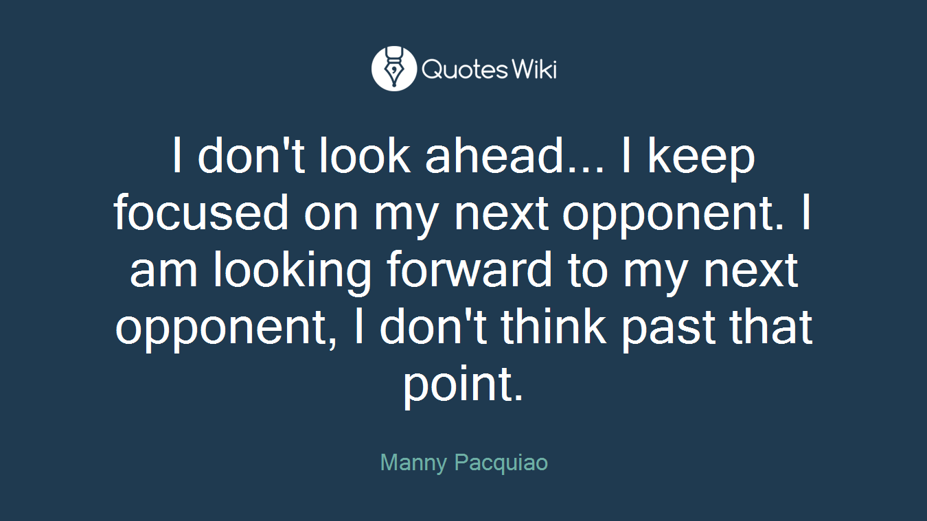 I don't look ahead... I keep focused on my next opponent. I am looking forward to my next opponent, I don't think past that point.