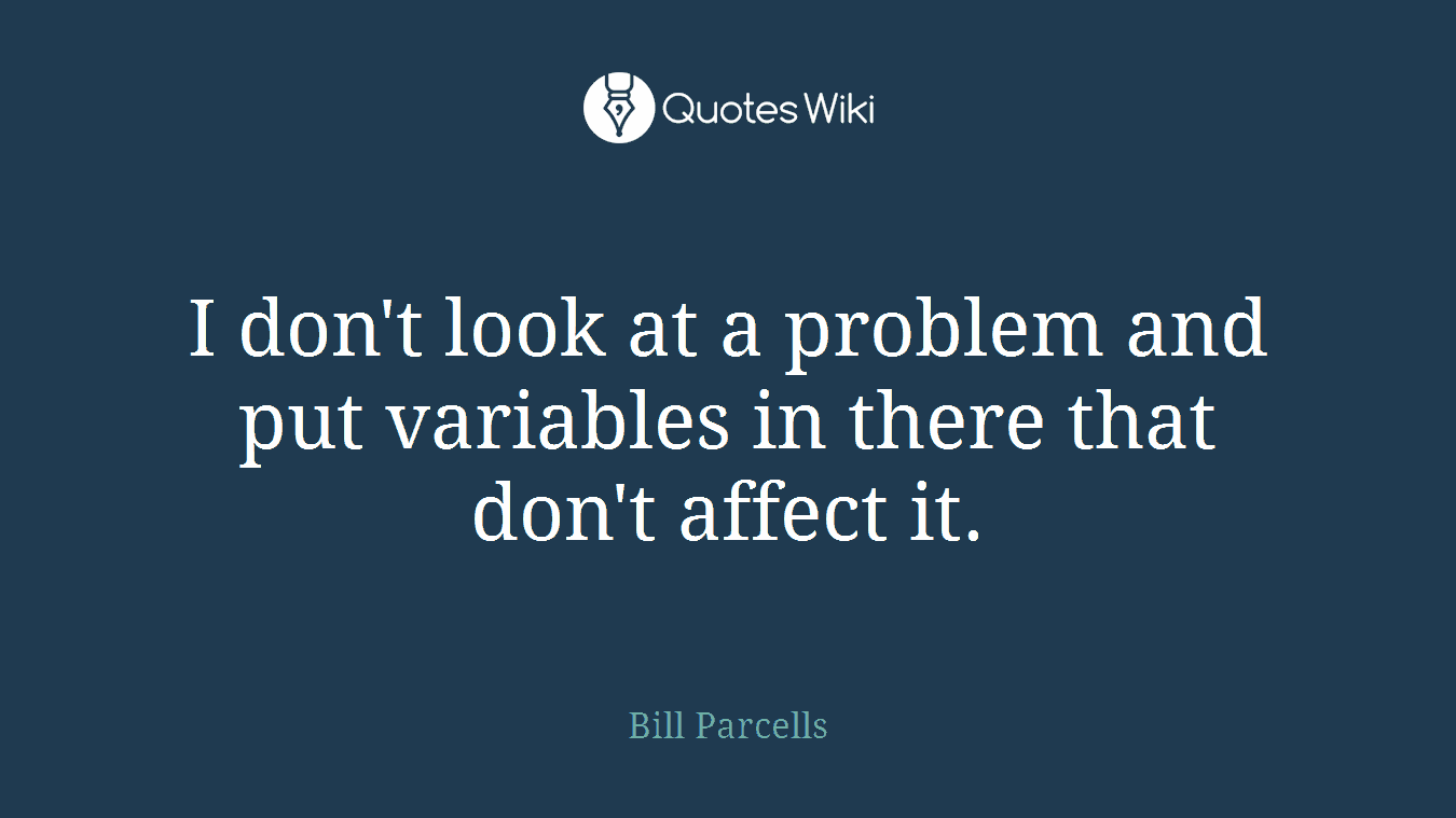 I don't look at a problem and put variables in there that don't affect it.
