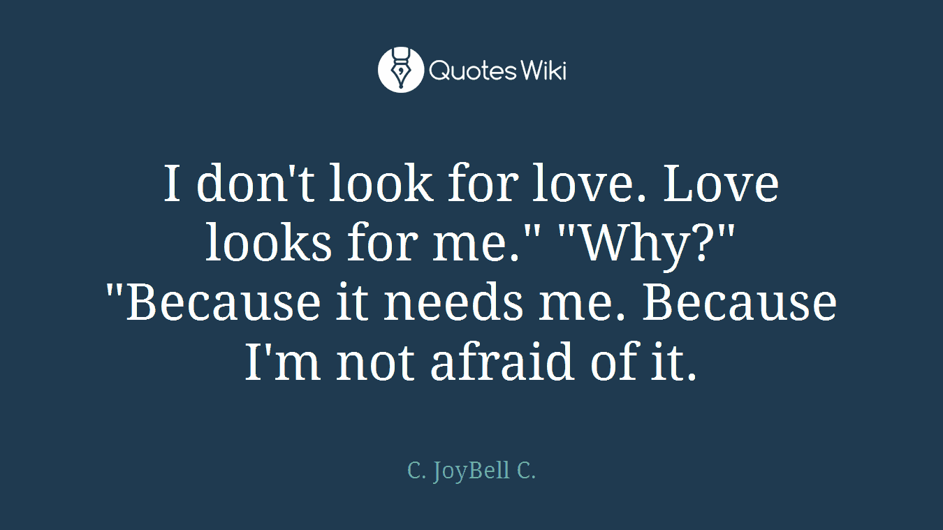 I don't look for love. Love looks for me." "Why?" "Because it needs me. Because I'm not afraid of it.