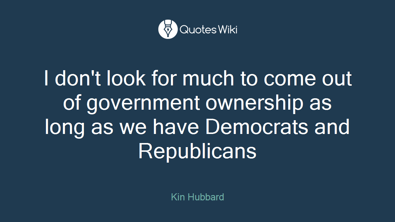 I don't look for much to come out of government ownership as long as we have Democrats and Republicans