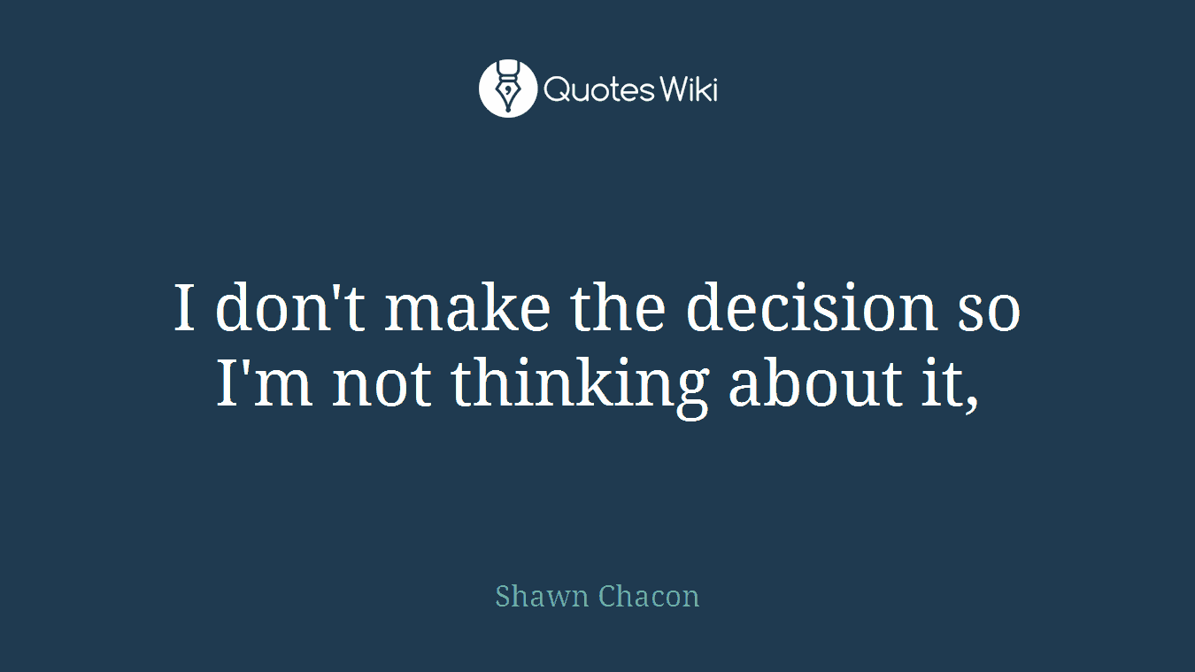 I don't make the decision so I'm not thinking about it,