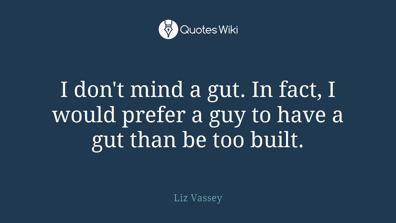I don't mind a gut. In fact, I would prefer a guy to have a gut than be too built.